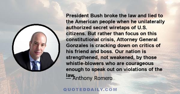 President Bush broke the law and lied to the American people when he unilaterally authorized secret wiretaps of U.S. citizens. But rather than focus on this constitutional crisis, Attorney General Gonzales is cracking