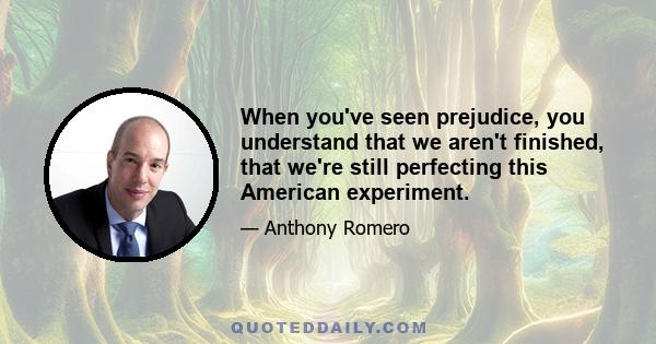 When you've seen prejudice, you understand that we aren't finished, that we're still perfecting this American experiment.