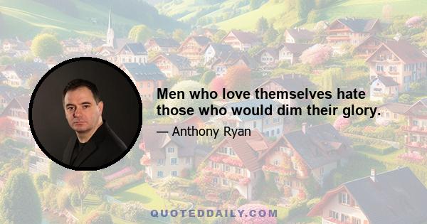 Men who love themselves hate those who would dim their glory.