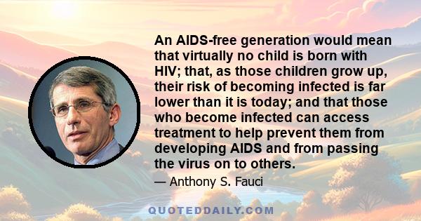 An AIDS-free generation would mean that virtually no child is born with HIV; that, as those children grow up, their risk of becoming infected is far lower than it is today; and that those who become infected can access