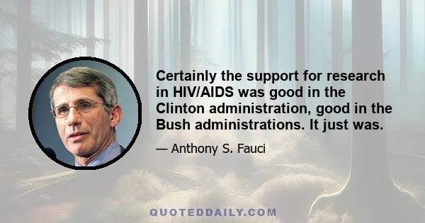 Certainly the support for research in HIV/AIDS was good in the Clinton administration, good in the Bush administrations. It just was.