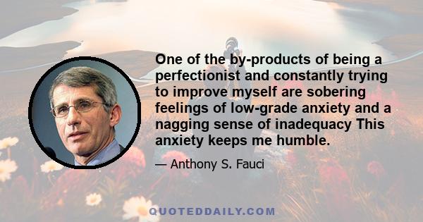 One of the by-products of being a perfectionist and constantly trying to improve myself are sobering feelings of low-grade anxiety and a nagging sense of inadequacy This anxiety keeps me humble.