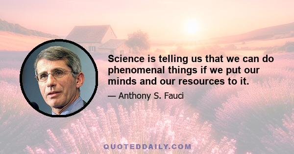 Science is telling us that we can do phenomenal things if we put our minds and our resources to it.