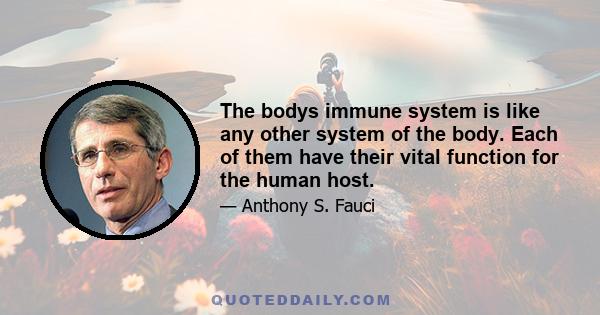 The bodys immune system is like any other system of the body. Each of them have their vital function for the human host.