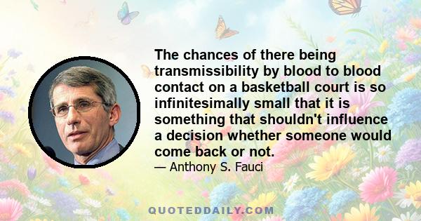 The chances of there being transmissibility by blood to blood contact on a basketball court is so infinitesimally small that it is something that shouldn't influence a decision whether someone would come back or not.