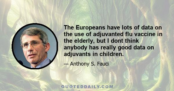 The Europeans have lots of data on the use of adjuvanted flu vaccine in the elderly, but I dont think anybody has really good data on adjuvants in children.