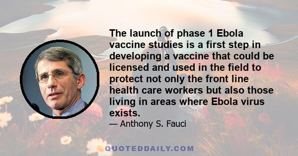 The launch of phase 1 Ebola vaccine studies is a first step in developing a vaccine that could be licensed and used in the field to protect not only the front line health care workers but also those living in areas