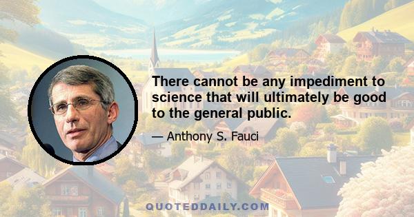 There cannot be any impediment to science that will ultimately be good to the general public.