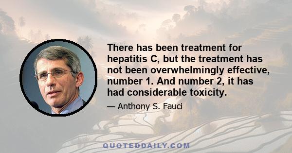 There has been treatment for hepatitis C, but the treatment has not been overwhelmingly effective, number 1. And number 2, it has had considerable toxicity.