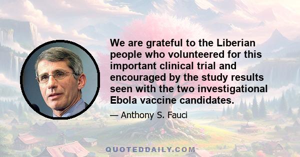 We are grateful to the Liberian people who volunteered for this important clinical trial and encouraged by the study results seen with the two investigational Ebola vaccine candidates.