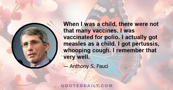 When I was a child, there were not that many vaccines. I was vaccinated for polio. I actually got measles as a child. I got pertussis, whooping cough. I remember that very well.