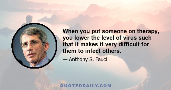 When you put someone on therapy, you lower the level of virus such that it makes it very difficult for them to infect others.