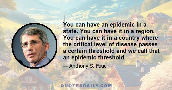 You can have an epidemic in a state. You can have it in a region. You can have it in a country where the critical level of disease passes a certain threshold and we call that an epidemic threshold.