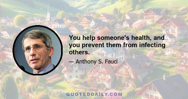 You help someone's health, and you prevent them from infecting others.