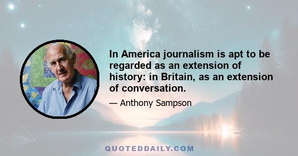 In America journalism is apt to be regarded as an extension of history: in Britain, as an extension of conversation.