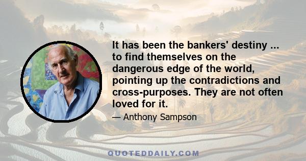 It has been the bankers' destiny ... to find themselves on the dangerous edge of the world, pointing up the contradictions and cross-purposes. They are not often loved for it.