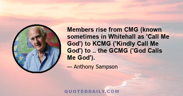 Members rise from CMG (known sometimes in Whitehall as 'Call Me God') to KCMG ('Kindly Call Me God') to .. the GCMG ('God Calls Me God').