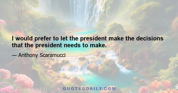 I would prefer to let the president make the decisions that the president needs to make.