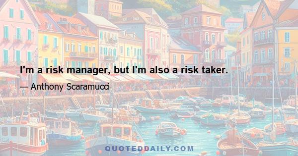 I'm a risk manager, but I'm also a risk taker.