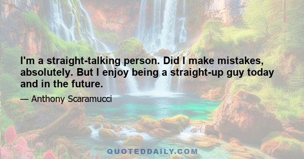 I'm a straight-talking person. Did I make mistakes, absolutely. But I enjoy being a straight-up guy today and in the future.