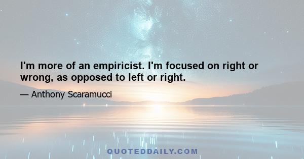 I'm more of an empiricist. I'm focused on right or wrong, as opposed to left or right.