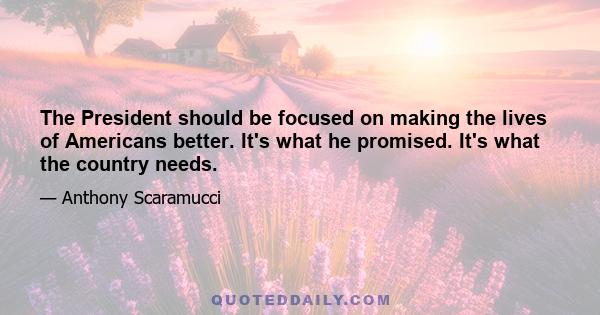 The President should be focused on making the lives of Americans better. It's what he promised. It's what the country needs.