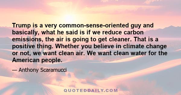 Trump is a very common-sense-oriented guy and basically, what he said is if we reduce carbon emissions, the air is going to get cleaner. That is a positive thing. Whether you believe in climate change or not, we want