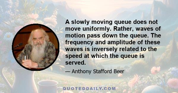 A slowly moving queue does not move uniformly. Rather, waves of motion pass down the queue. The frequency and amplitude of these waves is inversely related to the speed at which the queue is served.