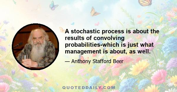 A stochastic process is about the results of convolving probabilities-which is just what management is about, as well.