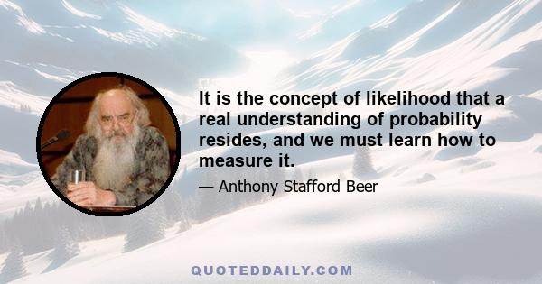 It is the concept of likelihood that a real understanding of probability resides, and we must learn how to measure it.