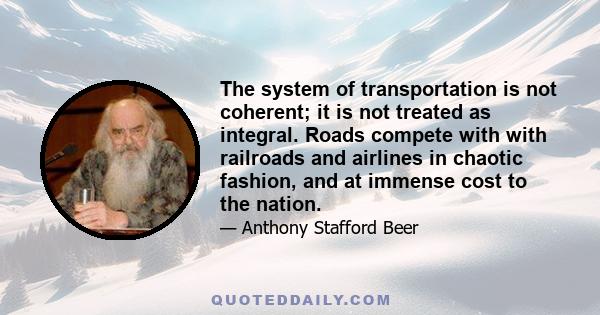 The system of transportation is not coherent; it is not treated as integral. Roads compete with with railroads and airlines in chaotic fashion, and at immense cost to the nation.