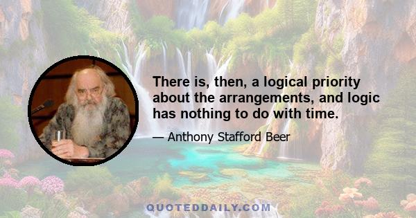 There is, then, a logical priority about the arrangements, and logic has nothing to do with time.