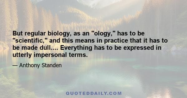 But regular biology, as an ology, has to be scientific, and this means in practice that it has to be made dull.... Everything has to be expressed in utterly impersonal terms.