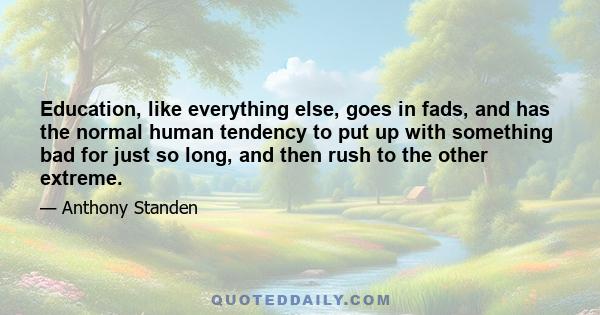 Education, like everything else, goes in fads, and has the normal human tendency to put up with something bad for just so long, and then rush to the other extreme.