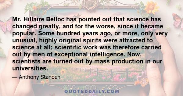 Mr. Hillaire Belloc has pointed out that science has changed greatly, and for the worse, since it became popular. Some hundred years ago, or more, only very unusual, highly original spirits were attracted to science at