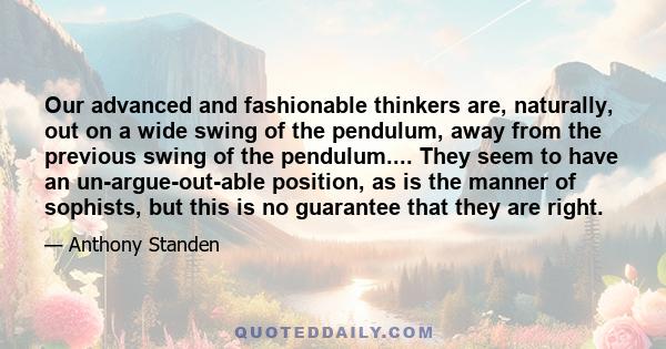 Our advanced and fashionable thinkers are, naturally, out on a wide swing of the pendulum, away from the previous swing of the pendulum.... They seem to have an un-argue-out-able position, as is the manner of sophists,