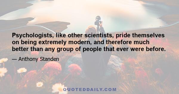 Psychologists, like other scientists, pride themselves on being extremely modern, and therefore much better than any group of people that ever were before.