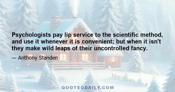 Psychologists pay lip service to the scientific method, and use it whenever it is convenient; but when it isn't they make wild leaps of their uncontrolled fancy.