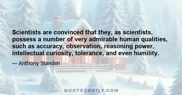 Scientists are convinced that they, as scientists, possess a number of very admirable human qualities, such as accuracy, observation, reasoning power, intellectual curiosity, tolerance, and even humility.