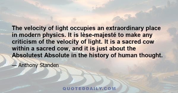 The velocity of light occupies an extraordinary place in modern physics. It is lèse-majesté to make any criticism of the velocity of light. It is a sacred cow within a sacred cow, and it is just about the Absolutest