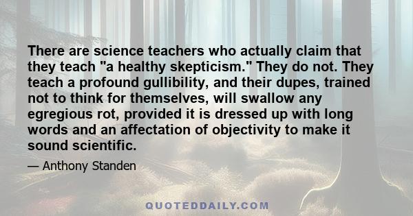 There are science teachers who actually claim that they teach a healthy skepticism. They do not. They teach a profound gullibility, and their dupes, trained not to think for themselves, will swallow any egregious rot,