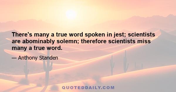 There's many a true word spoken in jest; scientists are abominably solemn; therefore scientists miss many a true word.