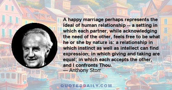 A happy marriage perhaps represents the ideal of human relationship -- a setting in which each partner, while acknowledging the need of the other, feels free to be what he or she by nature is: a relationship in which