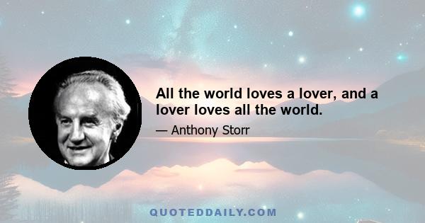 All the world loves a lover, and a lover loves all the world.