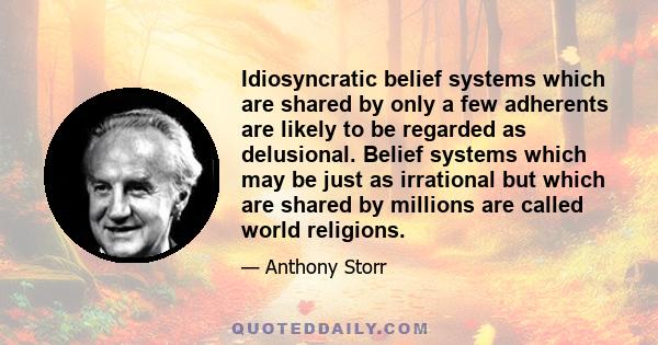 Idiosyncratic belief systems which are shared by only a few adherents are likely to be regarded as delusional. Belief systems which may be just as irrational but which are shared by millions are called world religions.