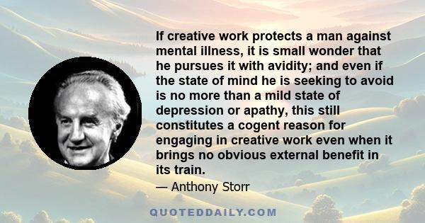 If creative work protects a man against mental illness, it is small wonder that he pursues it with avidity; and even if the state of mind he is seeking to avoid is no more than a mild state of depression or apathy, this 