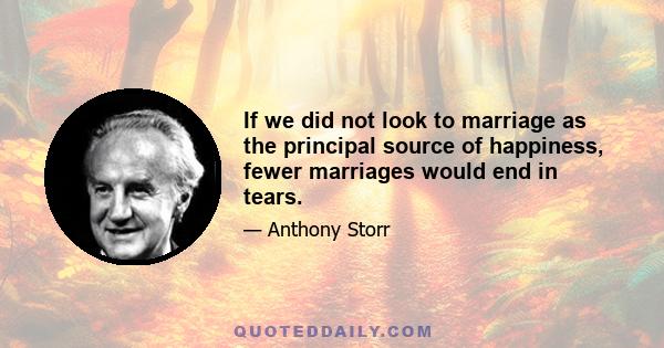 If we did not look to marriage as the principal source of happiness, fewer marriages would end in tears.