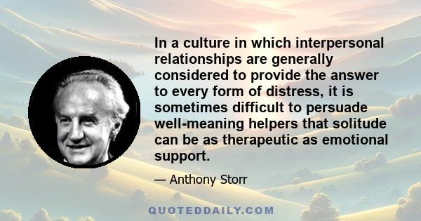 In a culture in which interpersonal relationships are generally considered to provide the answer to every form of distress, it is sometimes difficult to persuade well-meaning helpers that solitude can be as therapeutic