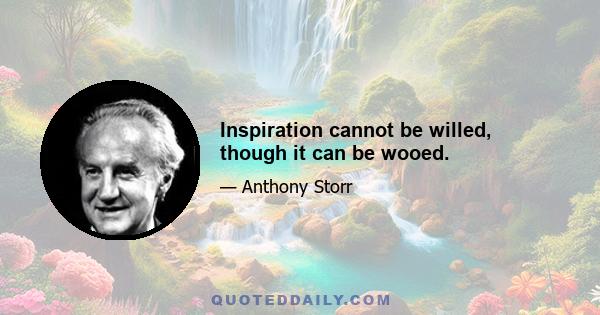 Inspiration cannot be willed, though it can be wooed.