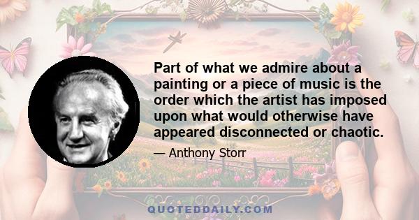 Part of what we admire about a painting or a piece of music is the order which the artist has imposed upon what would otherwise have appeared disconnected or chaotic.